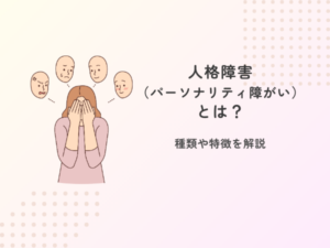 人格障害（パーソナリティ障がい）とは？種類や特徴を解説