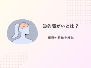 知的障がいとは？種類や特徴を解説