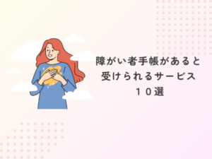 障がい者手帳を持つことで受けられるサービス10個をご紹介