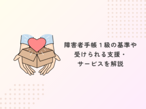 障害者手帳1級の基準や受けられる支援・サービスを解説