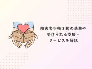 障害者手帳3級の基準や受けられる支援・サービスを解説