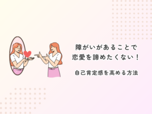 障がいがあることで恋愛を諦めたくない！自己肯定感を高める方法