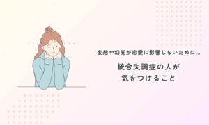 妄想や幻覚が恋愛に影響しないために…統合失調症の人が気をつけること
