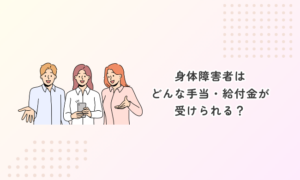 身体障害者はどんな手当・給付金が受けられる？制度まとめ