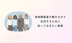 身体障害者が働きながら生活するために知っておきたい制度