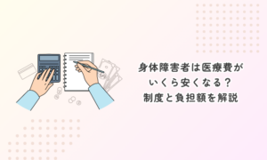 身体障害者は医療費がいくら安くなる?制度と負担額を解説